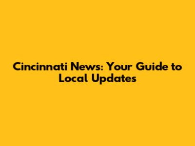 Cincinnati News: Your Guide to Local Updates