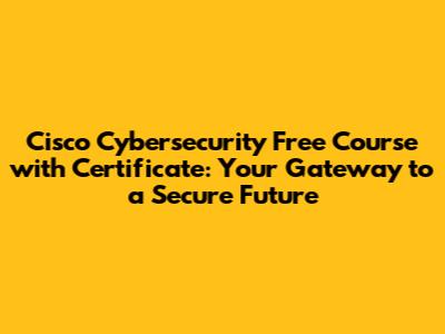Cisco Cybersecurity Free Course with Certificate: Your Gateway to a Secure Future