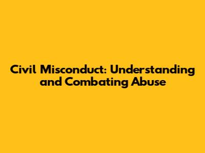 Civil Misconduct: Understanding and Combating Abuse