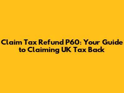 Claim Tax Refund P60: Your Guide to Claiming UK Tax Back
