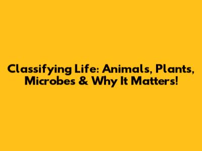 Classifying Life: Animals, Plants, Microbes & Why It Matters!