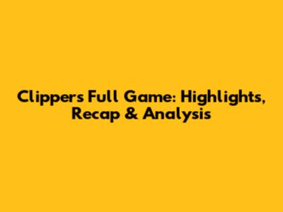 Clippers Full Game: Highlights, Recap & Analysis