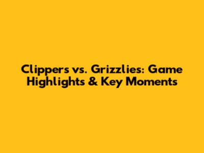 Clippers vs. Grizzlies: Game Highlights & Key Moments