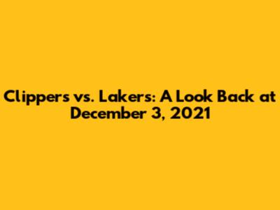 Clippers vs. Lakers: A Look Back at December 3, 2021