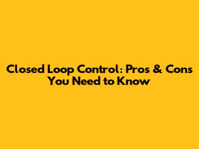 Closed Loop Control: Pros & Cons You Need to Know