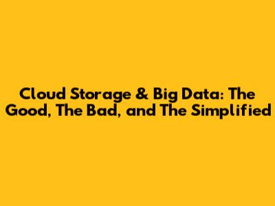 Cloud Storage & Big Data: The Good, The Bad, and The Simplified