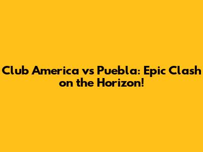 Club America vs Puebla: Epic Clash on the Horizon!