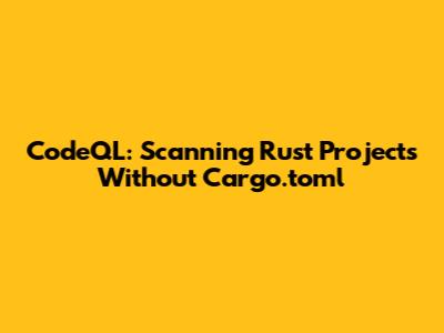 CodeQL: Scanning Rust Projects Without Cargo.toml