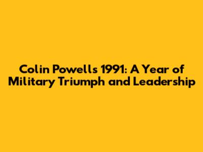 Colin Powell's 1991: A Year of Military Triumph and Leadership