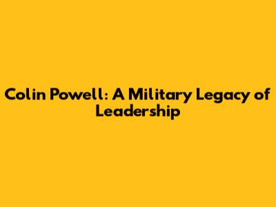 Colin Powell: A Military Legacy of Leadership