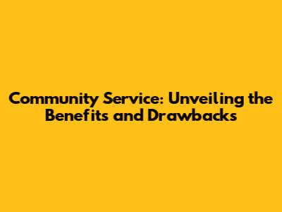 Community Service: Unveiling the Benefits and Drawbacks