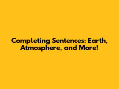 Completing Sentences: Earth, Atmosphere, and More!