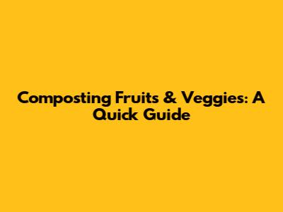 Composting Fruits & Veggies: A Quick Guide