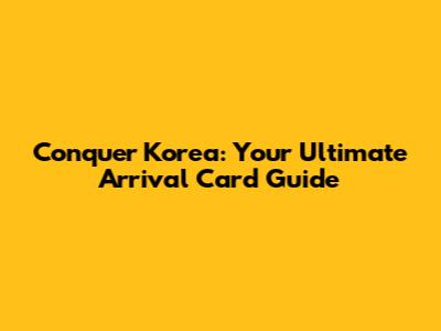 Conquer Korea: Your Ultimate Arrival Card Guide