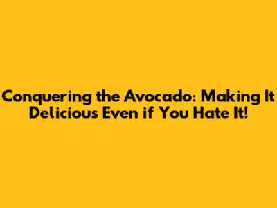 Conquering the Avocado: Making It Delicious Even if You Hate It!