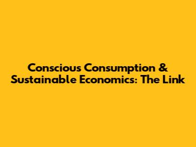 Conscious Consumption & Sustainable Economics: The Link