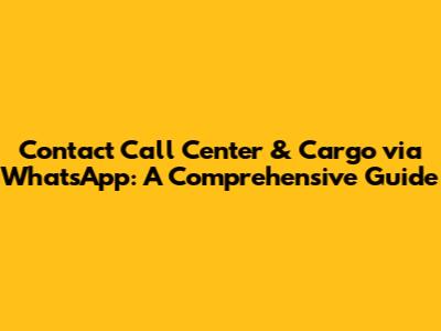 Contact Call Center & Cargo via WhatsApp: A Comprehensive Guide