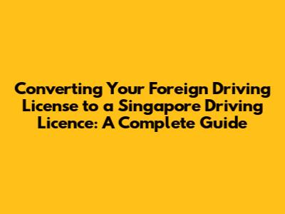 Converting Your Foreign Driving License to a Singapore Driving Licence: A Complete Guide