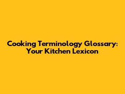 Cooking Terminology Glossary: Your Kitchen Lexicon