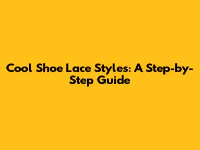 Cool Shoe Lace Styles: A Step-by-Step Guide