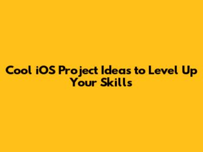 Cool iOS Project Ideas to Level Up Your Skills