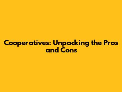 Cooperatives: Unpacking the Pros and Cons