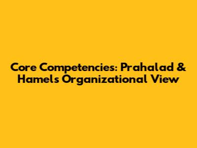 Core Competencies: Prahalad & Hamel's Organizational View