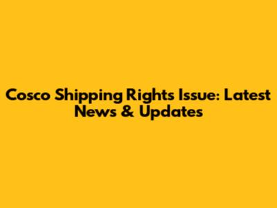 Cosco Shipping Rights Issue: Latest News & Updates