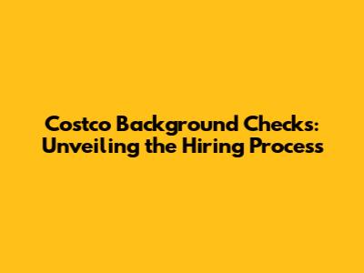 Costco Background Checks: Unveiling the Hiring Process