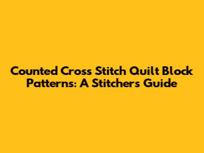 Counted Cross Stitch Quilt Block Patterns: A Stitcher's Guide
