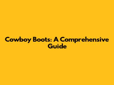 Cowboy Boots: A Comprehensive Guide