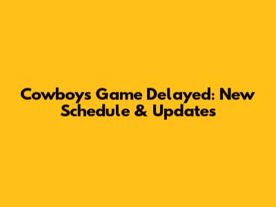 Cowboys Game Delayed: New Schedule & Updates