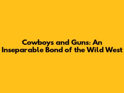 Cowboys and Guns: An Inseparable Bond of the Wild West