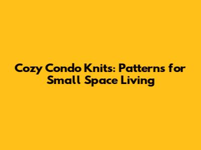 Cozy Condo Knits: Patterns for Small Space Living