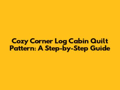 Cozy Corner Log Cabin Quilt Pattern: A Step-by-Step Guide