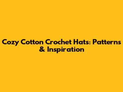 Cozy Cotton Crochet Hats: Patterns & Inspiration