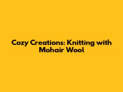Cozy Creations: Knitting with Mohair Wool