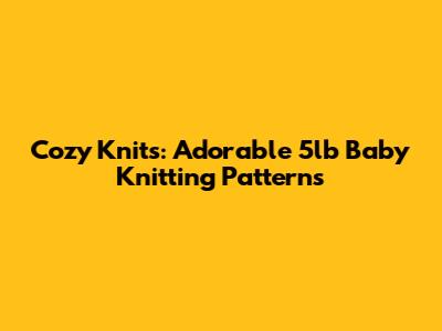 Cozy Knits: Adorable 5lb Baby Knitting Patterns