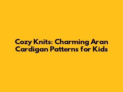 Cozy Knits: Charming Aran Cardigan Patterns for Kids