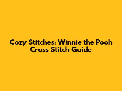 Cozy Stitches: Winnie the Pooh Cross Stitch Guide