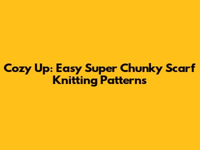 Cozy Up: Easy Super Chunky Scarf Knitting Patterns