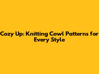 Cozy Up: Knitting Cowl Patterns for Every Style