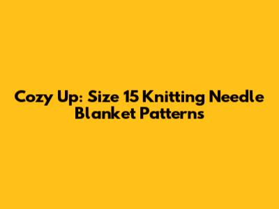 Cozy Up: Size 15 Knitting Needle Blanket Patterns