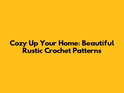 Cozy Up Your Home: Beautiful Rustic Crochet Patterns