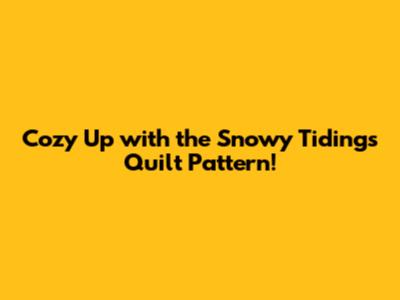 Cozy Up with the Snowy Tidings Quilt Pattern!