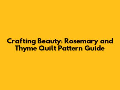 Crafting Beauty: Rosemary and Thyme Quilt Pattern Guide