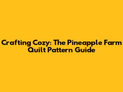 Crafting Cozy: The Pineapple Farm Quilt Pattern Guide