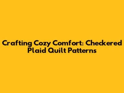 Crafting Cozy Comfort: Checkered Plaid Quilt Patterns