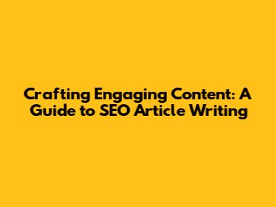Crafting Engaging Content: A Guide to SEO Article Writing