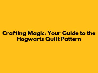 Crafting Magic: Your Guide to the Hogwarts Quilt Pattern